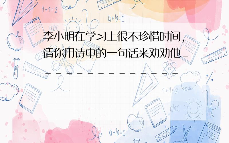 李小明在学习上很不珍惜时间,请你用诗中的一句话来劝劝他＿＿＿＿＿＿＿＿＿＿＿＿＿＿