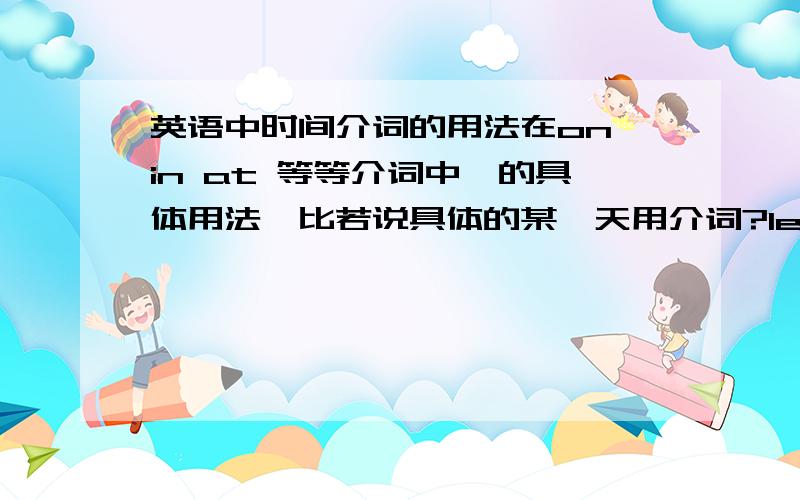 英语中时间介词的用法在on in at 等等介词中,的具体用法,比若说具体的某一天用介词?let's play tabb