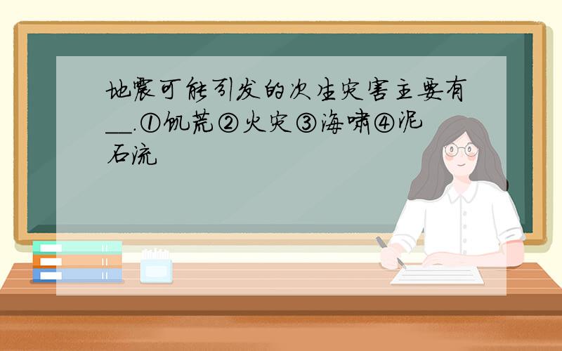 地震可能引发的次生灾害主要有＿＿.①饥荒②火灾③海啸④泥石流