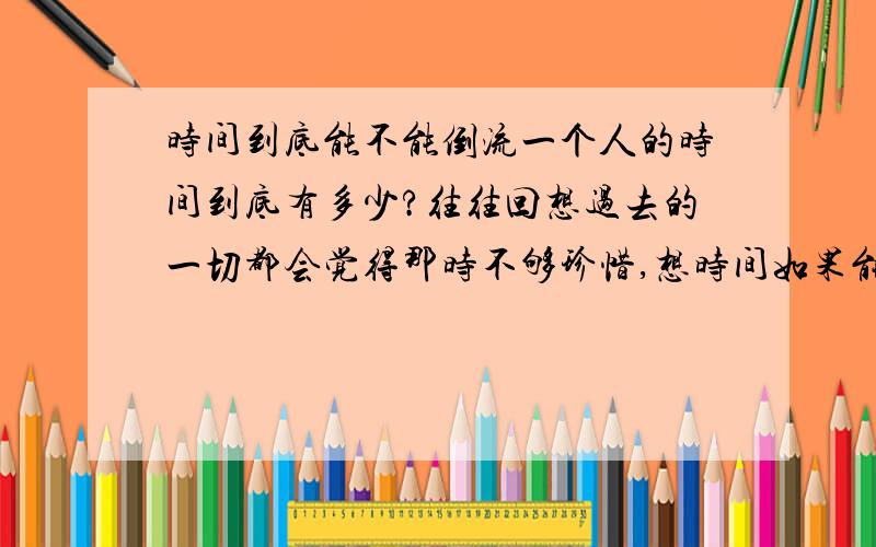 时间到底能不能倒流一个人的时间到底有多少?往往回想过去的一切都会觉得那时不够珍惜,想时间如果能倒流就一定不会那样!