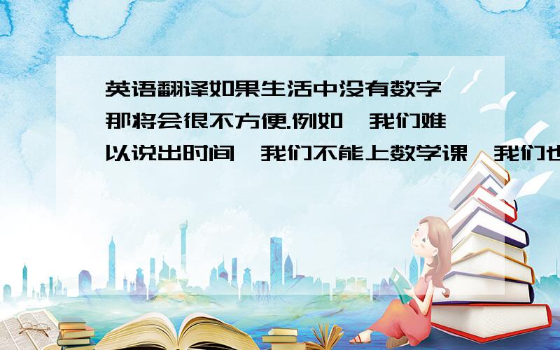 英语翻译如果生活中没有数字,那将会很不方便.例如,我们难以说出时间,我们不能上数学课,我们也不能去买东西.没有了数字,我