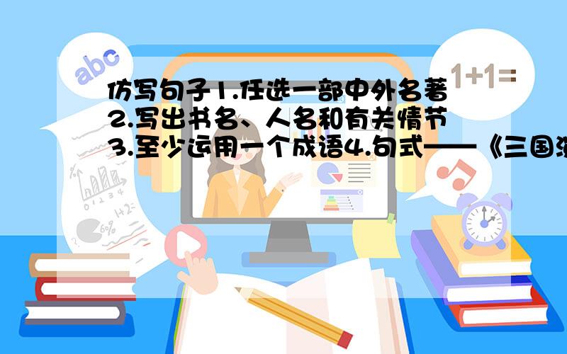 仿写句子1.任选一部中外名著2.写出书名、人名和有关情节3.至少运用一个成语4.句式——《三国演义》中求贤若渴的刘备,三