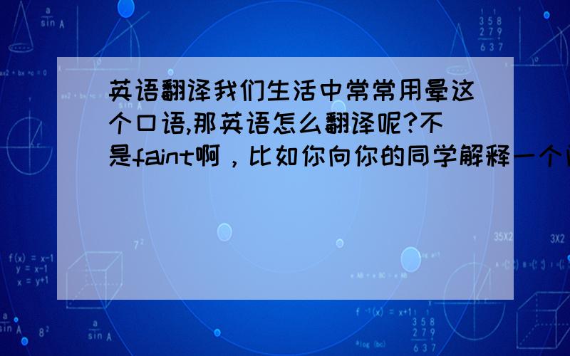 英语翻译我们生活中常常用晕这个口语,那英语怎么翻译呢?不是faint啊，比如你向你的同学解释一个问题，他就是不懂，这时你