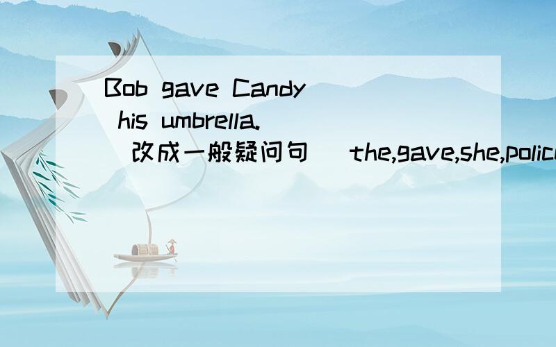 Bob gave Candy his umbrella.(改成一般疑问句) the,gave,she,police,th