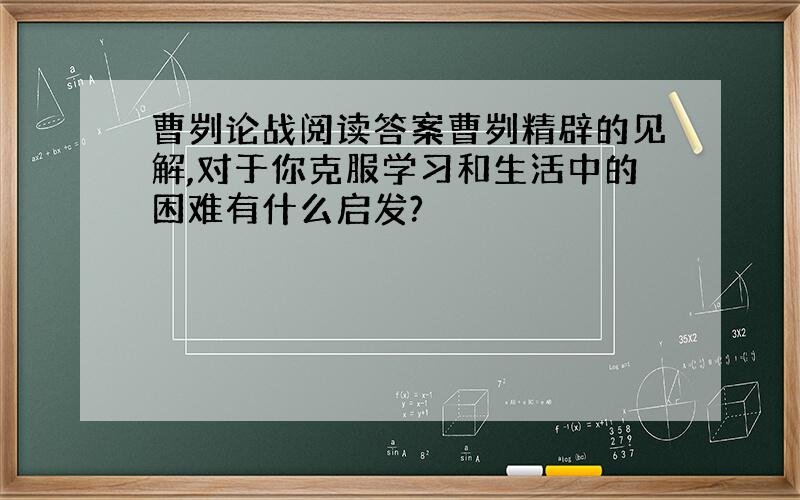 曹刿论战阅读答案曹刿精辟的见解,对于你克服学习和生活中的困难有什么启发?