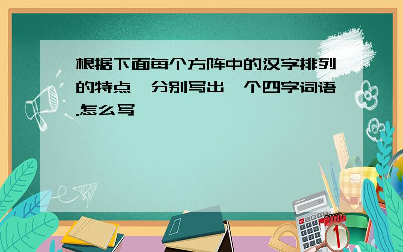 根据下面每个方阵中的汉字排列的特点,分别写出一个四字词语.怎么写,