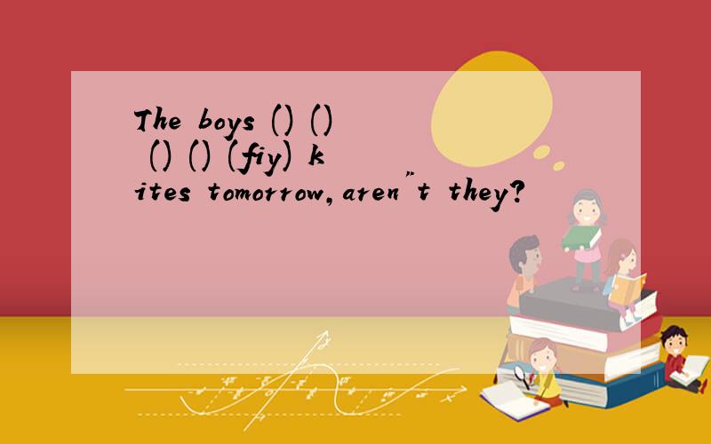 The boys () () () () (fiy) kites tomorrow,aren