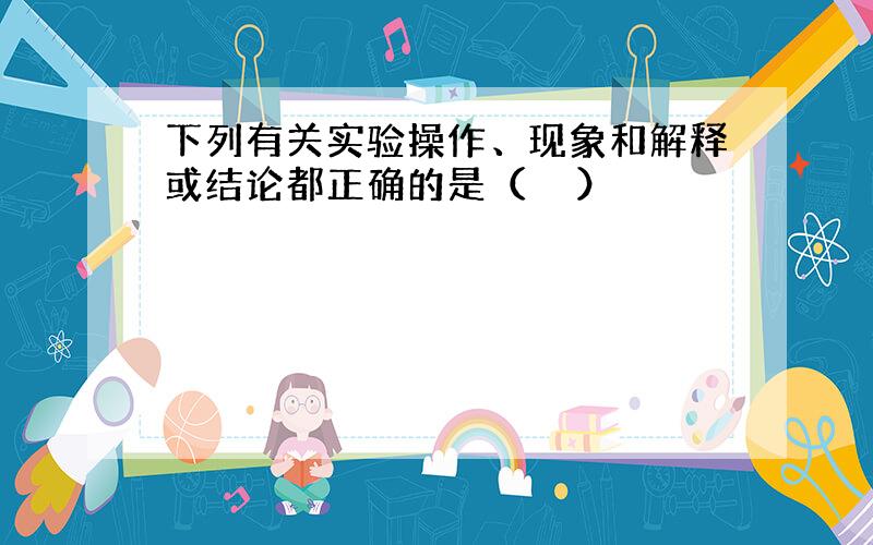 下列有关实验操作、现象和解释或结论都正确的是（　　）