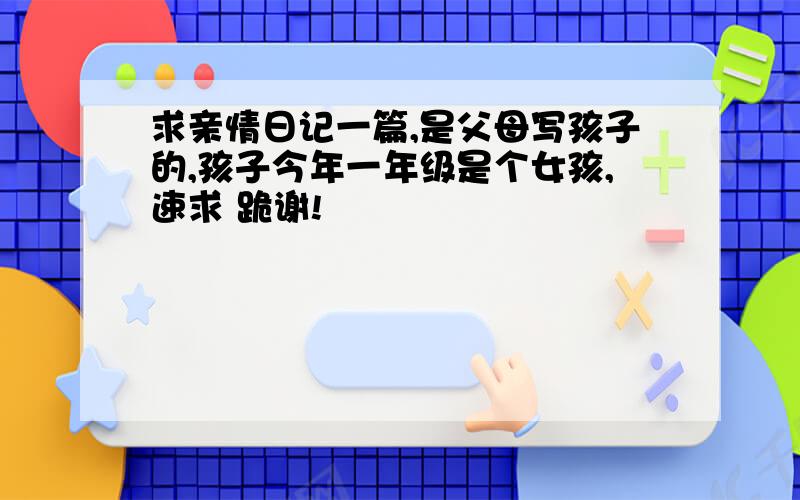 求亲情日记一篇,是父母写孩子的,孩子今年一年级是个女孩,速求 跪谢!