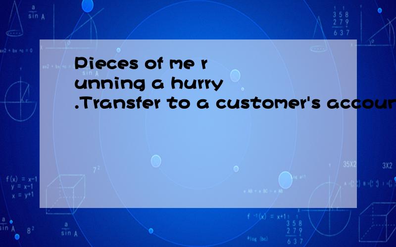 Pieces of me running a hurry.Transfer to a customer's accoun