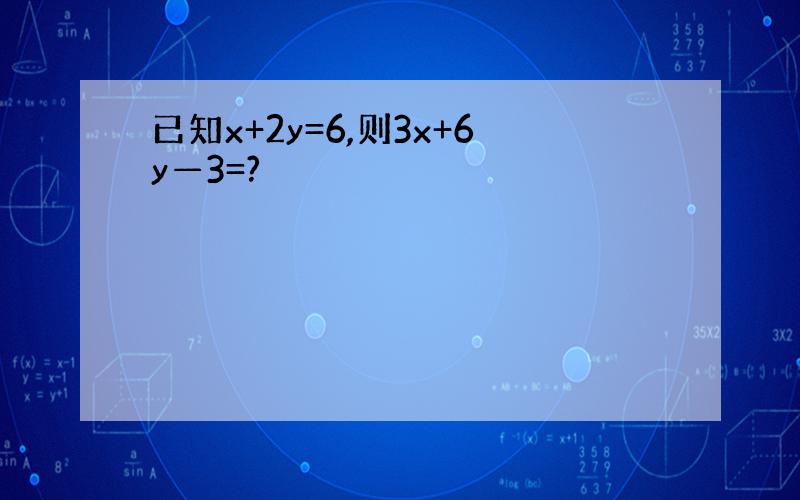 已知x+2y=6,则3x+6y—3=?