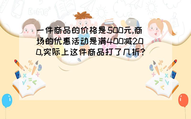 一件商品的价格是500元,商场的优惠活动是满400减200,实际上这件商品打了几折?