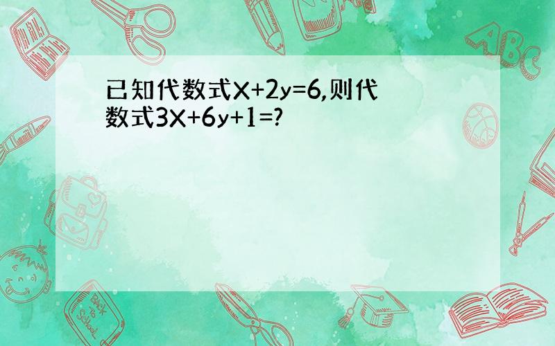 已知代数式X+2y=6,则代数式3X+6y+1=?