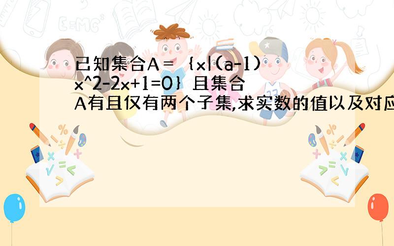 已知集合A＝｛x|(a-1)x^2-2x+1=0｝且集合A有且仅有两个子集,求实数的值以及对应的两个子集