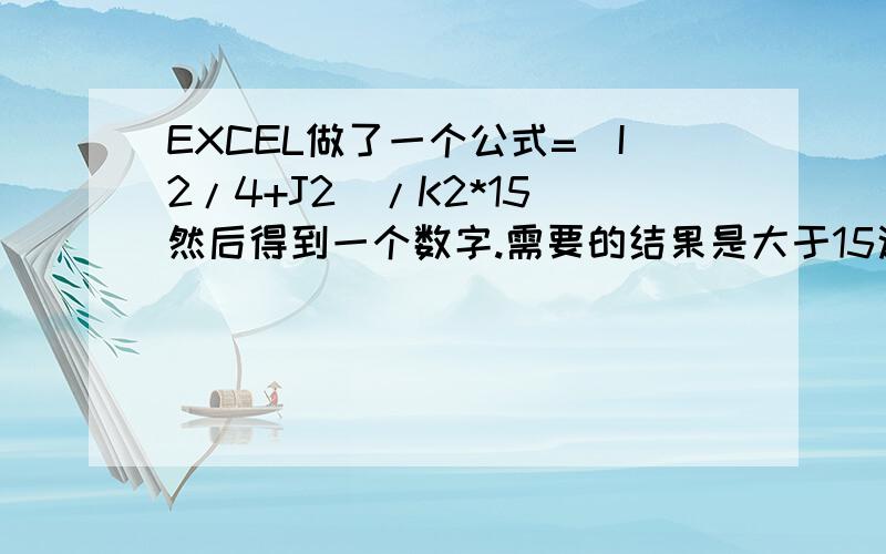 EXCEL做了一个公式=(I2/4+J2)/K2*15 然后得到一个数字.需要的结果是大于15这个数的,就直接显示为15