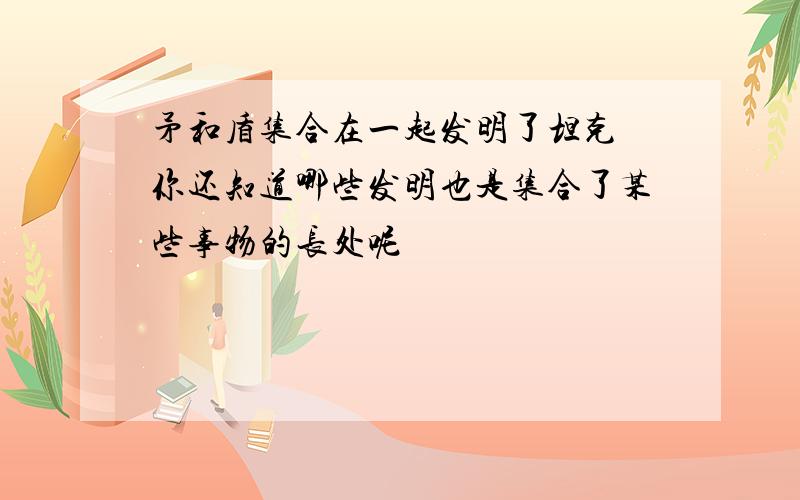 矛和盾集合在一起发明了坦克 你还知道哪些发明也是集合了某些事物的长处呢