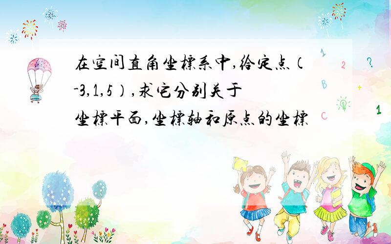 在空间直角坐标系中,给定点（-3,1,5）,求它分别关于坐标平面,坐标轴和原点的坐标