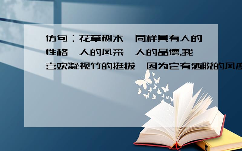 仿句：花草树木,同样具有人的性格,人的风采,人的品德.我喜欢凝视竹的挺拔,因为它有洒脱的风度.