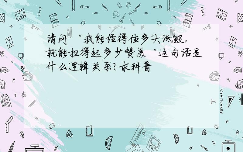 请问 “我能经得住多大诋毁,就能担得起多少赞美“这句话是什么逻辑关系?求科普