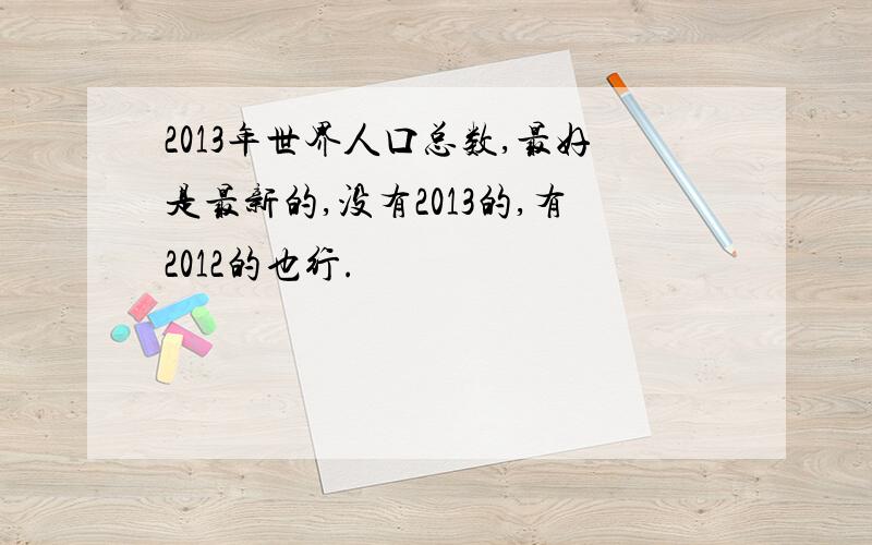 2013年世界人口总数,最好是最新的,没有2013的,有2012的也行.