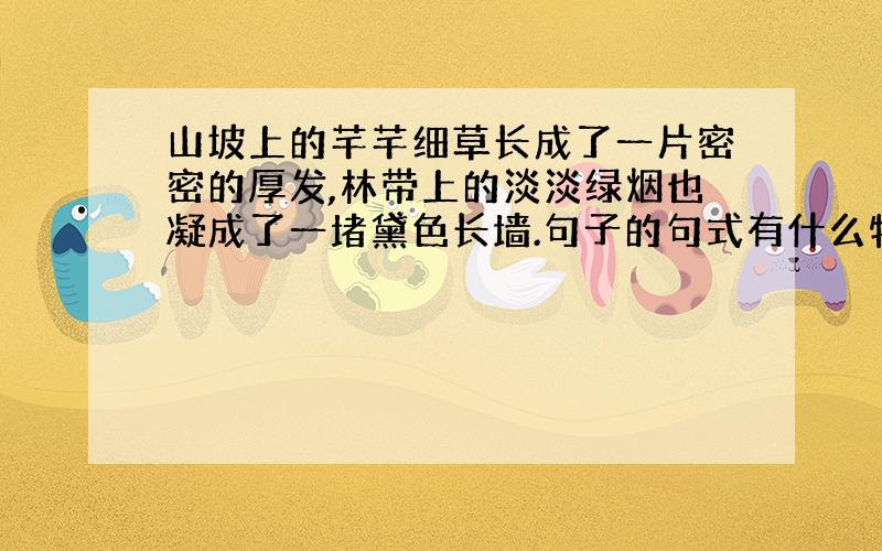 山坡上的芊芊细草长成了一片密密的厚发,林带上的淡淡绿烟也凝成了一堵黛色长墙.句子的句式有什么特点?