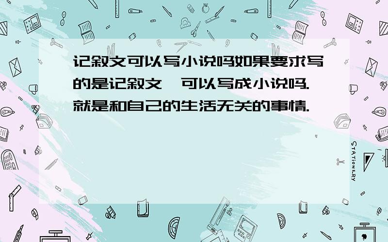 记叙文可以写小说吗如果要求写的是记叙文,可以写成小说吗.就是和自己的生活无关的事情.