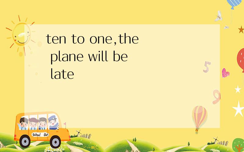 ten to one,the plane will be late