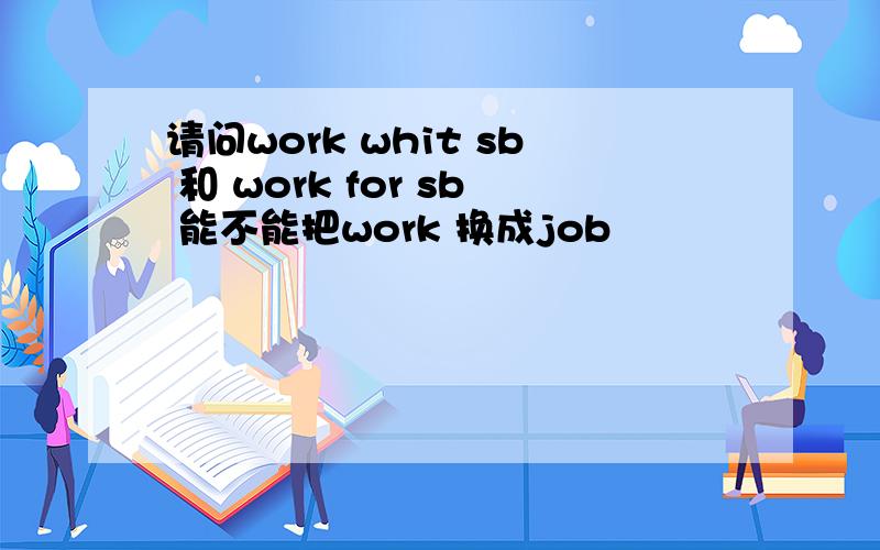 请问work whit sb 和 work for sb 能不能把work 换成job