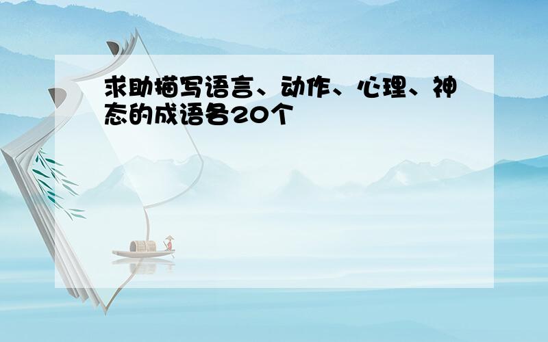 求助描写语言、动作、心理、神态的成语各20个