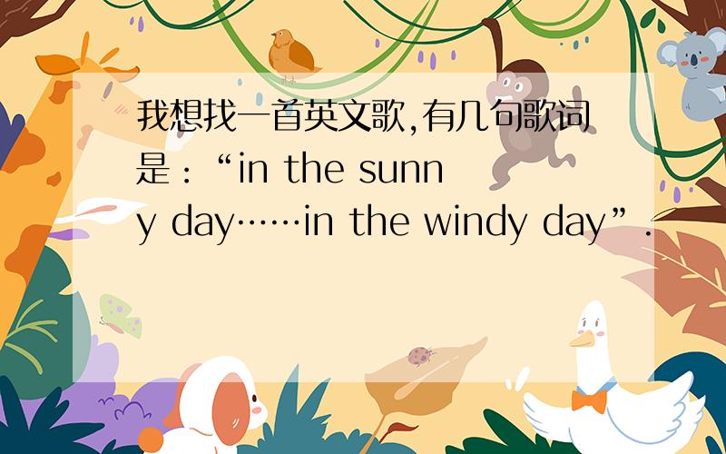 我想找一首英文歌,有几句歌词是：“in the sunny day……in the windy day”.