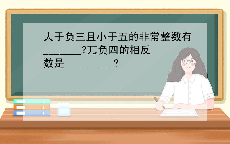 大于负三且小于五的非常整数有_______?兀负四的相反数是_________?