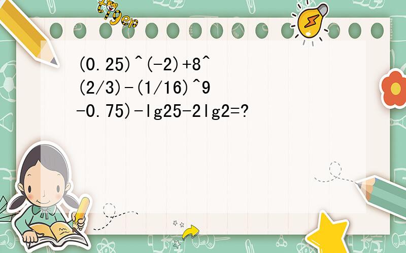 (0.25)^(-2)+8^(2/3)-(1/16)^9-0.75)-lg25-2lg2=?