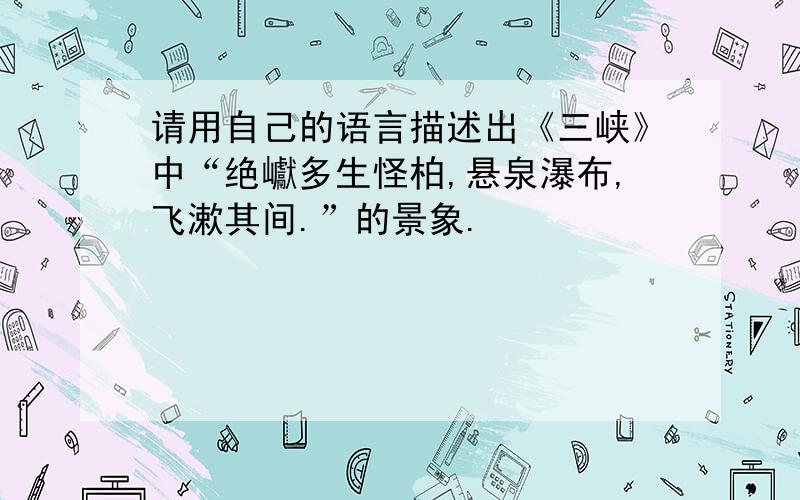 请用自己的语言描述出《三峡》中“绝巘多生怪柏,悬泉瀑布,飞漱其间.”的景象.