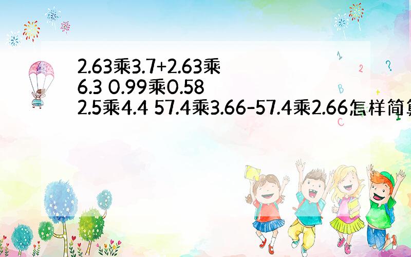 2.63乘3.7+2.63乘6.3 0.99乘0.58 2.5乘4.4 57.4乘3.66-57.4乘2.66怎样简算