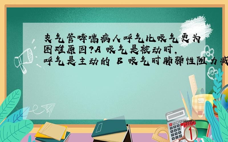 支气管哮喘病人呼气比吸气更为困难原因?A 吸气是被动时,呼气是主动的 B 吸气时肺弹性阻力减小,