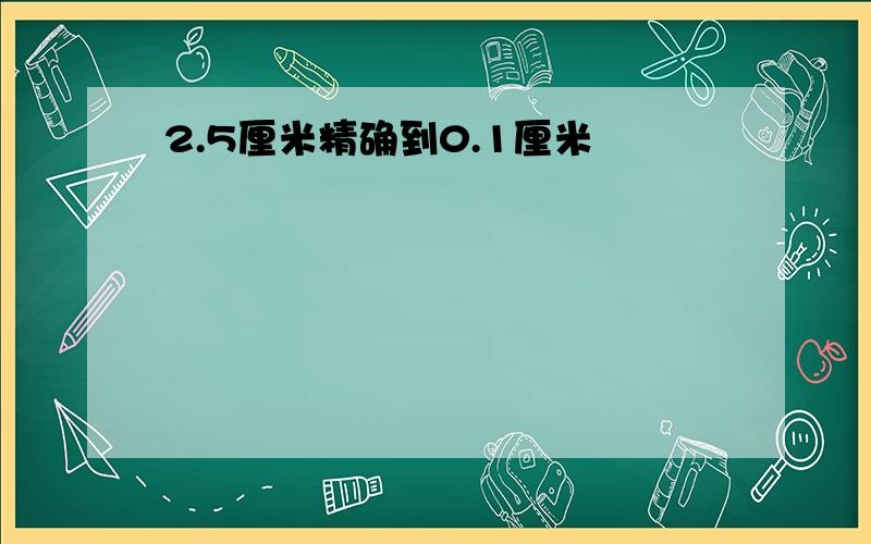 2.5厘米精确到0.1厘米