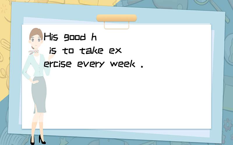 His good h____ is to take exercise every week .