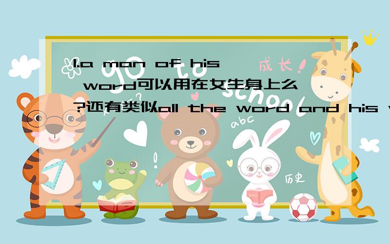 1.a man of his word可以用在女生身上么?还有类似all the word and his wife