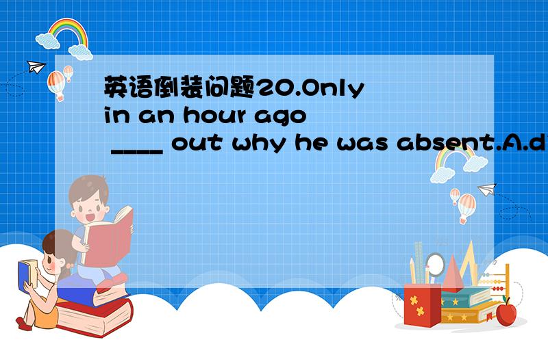 英语倒装问题20.Only in an hour ago ____ out why he was absent.A.di