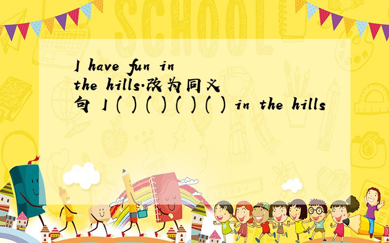 I have fun in the hills.改为同义句 I ( ) ( ) ( ) ( ) in the hills