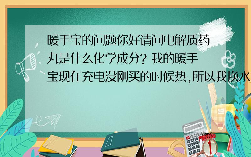 暖手宝的问题你好请问电解质药丸是什么化学成分? 我的暖手宝现在充电没刚买的时候热,所以我换水了可是现在更不热了,我加了点