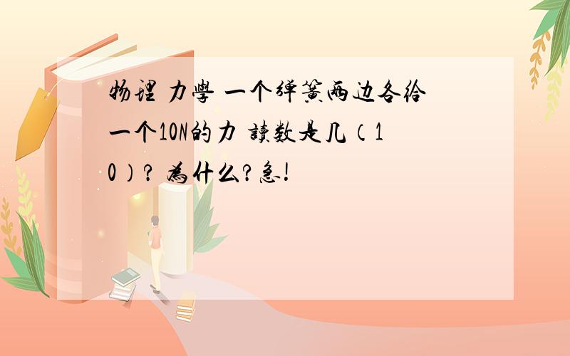 物理 力学 一个弹簧两边各给一个10N的力 读数是几（10）? 为什么?急!