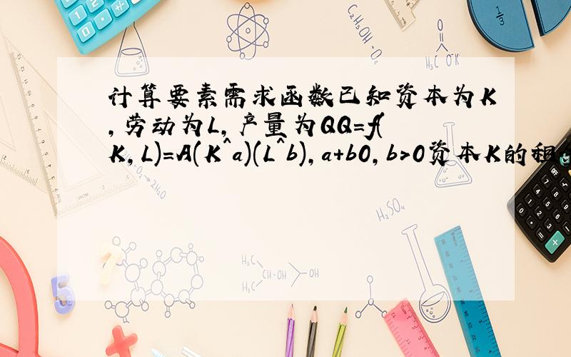 计算要素需求函数已知资本为K,劳动为L,产量为QQ=f(K,L)=A(K^a)(L^b),a+b0,b>0资本K的租金为