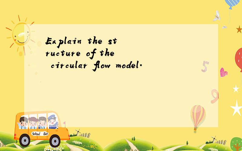 Explain the structure of the circular flow model.