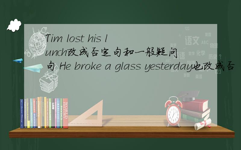 Tim lost his lunch改成否定句和一般疑问句 He broke a glass yesterday也改成否