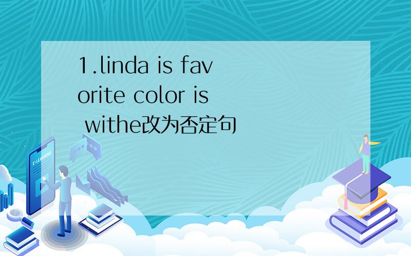 1.linda is favorite color is withe改为否定句