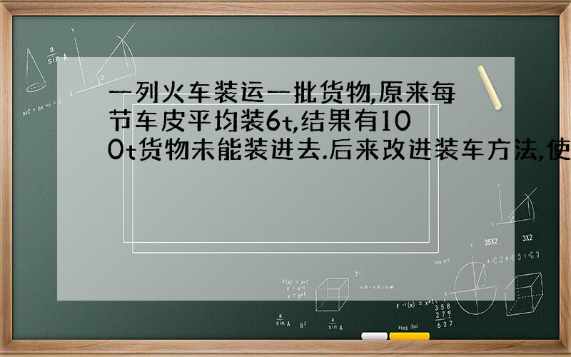 一列火车装运一批货物,原来每节车皮平均装6t,结果有100t货物未能装进去.后来改进装车方法,使每节车皮多