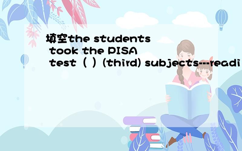 填空the students took the PISA test（ ）(third) subjects---readi