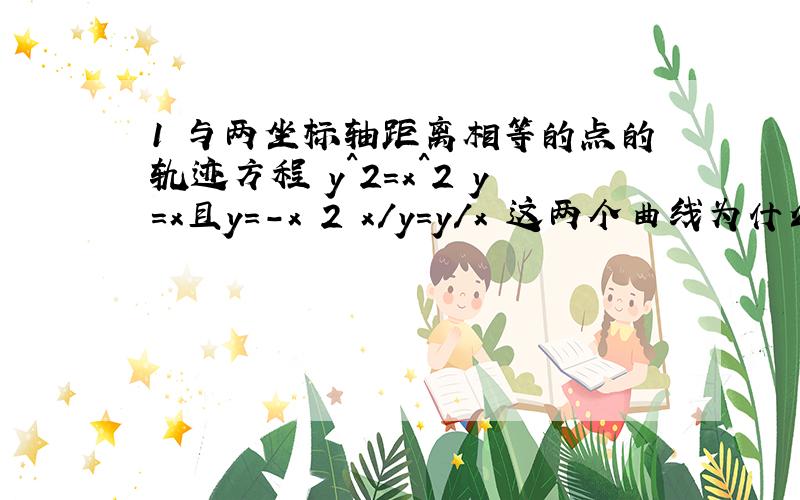 1 与两坐标轴距离相等的点的轨迹方程 y^2=x^2 y=x且y=-x 2 x/y=y/x 这两个曲线为什么相同