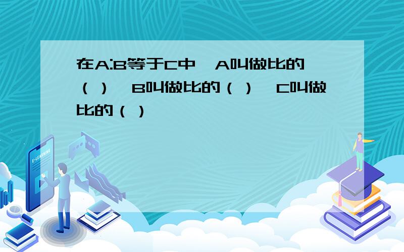 在A:B等于C中,A叫做比的（）,B叫做比的（）,C叫做比的（）